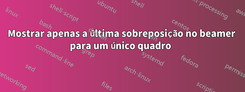 Mostrar apenas a última sobreposição no beamer para um único quadro 