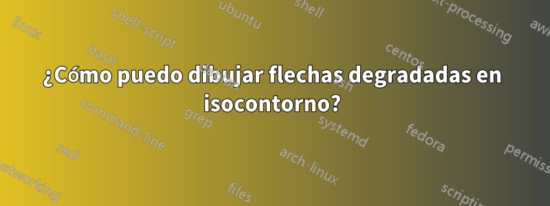 ¿Cómo puedo dibujar flechas degradadas en isocontorno?