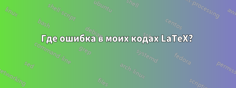 Где ошибка в моих кодах LaTeX?