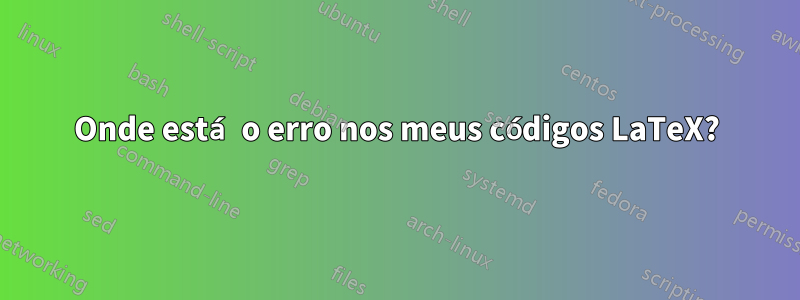 Onde está o erro nos meus códigos LaTeX?