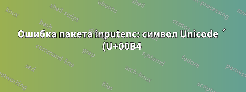Ошибка пакета inputenc: символ Unicode ´ (U+00B4)(inputenc) не настроен для использования с LaTeX