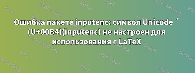 Ошибка пакета inputenc: символ Unicode ´ (U+00B4)(inputenc) не настроен для использования с LaTeX