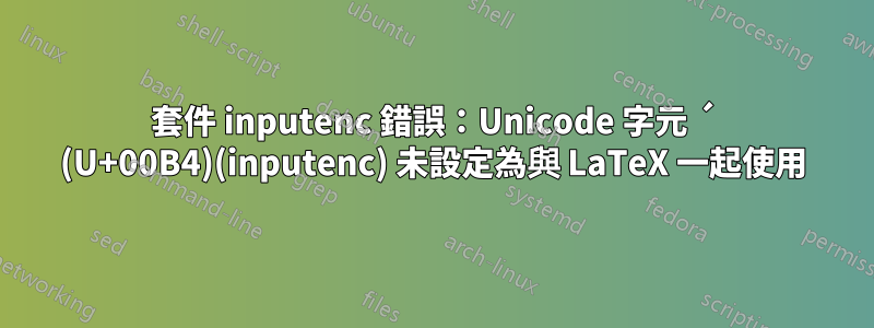 套件 inputenc 錯誤：Unicode 字元 ´ (U+00B4)(inputenc) 未設定為與 LaTeX 一起使用