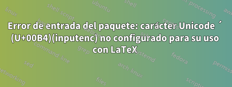 Error de entrada del paquete: carácter Unicode ´ (U+00B4)(inputenc) no configurado para su uso con LaTeX