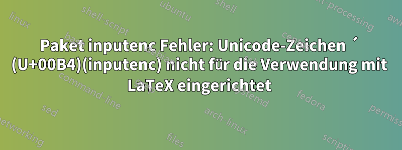 Paket inputenc Fehler: Unicode-Zeichen ´ (U+00B4)(inputenc) nicht für die Verwendung mit LaTeX eingerichtet