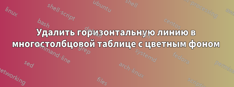 Удалить горизонтальную линию в многостолбцовой таблице с цветным фоном