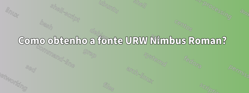 Como obtenho a fonte URW Nimbus Roman? 