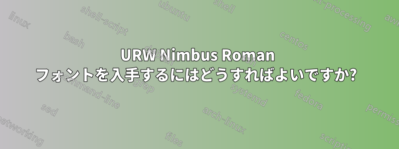 URW Nimbus Roman フォントを入手するにはどうすればよいですか? 
