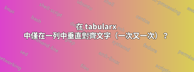 在 tabularx 中僅在一列中垂直對齊文字（一次又一次）？