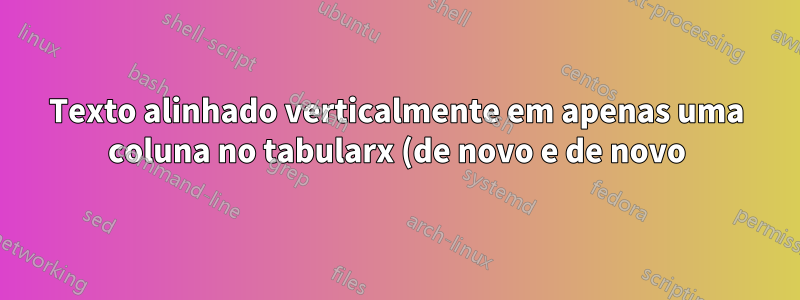 Texto alinhado verticalmente em apenas uma coluna no tabularx (de novo e de novo)?