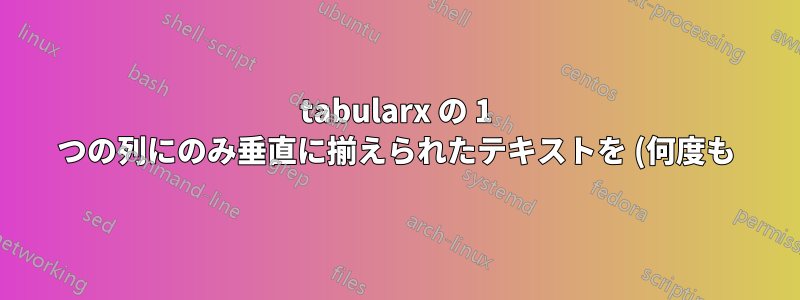 tabularx の 1 つの列にのみ垂直に揃えられたテキストを (何度も) 表示しますか?