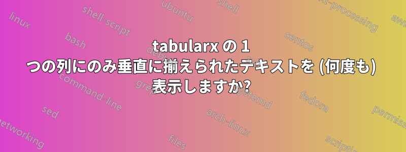 tabularx の 1 つの列にのみ垂直に揃えられたテキストを (何度も) 表示しますか?