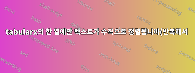 tabularx의 한 열에만 텍스트가 수직으로 정렬됩니까(반복해서)?