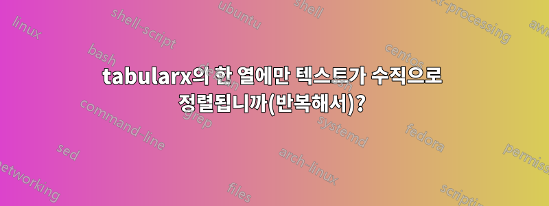 tabularx의 한 열에만 텍스트가 수직으로 정렬됩니까(반복해서)?