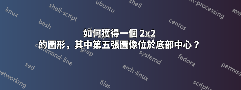 如何獲得一個 2x2 的圖形，其中第五張圖像位於底部中心？