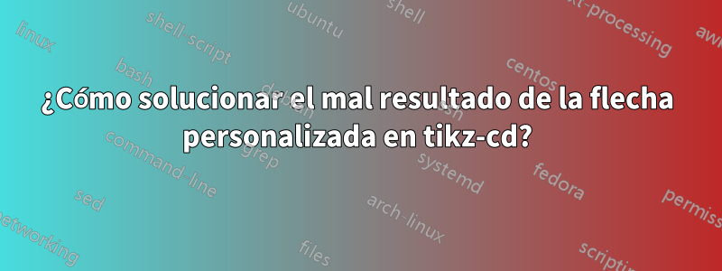 ¿Cómo solucionar el mal resultado de la flecha personalizada en tikz-cd?