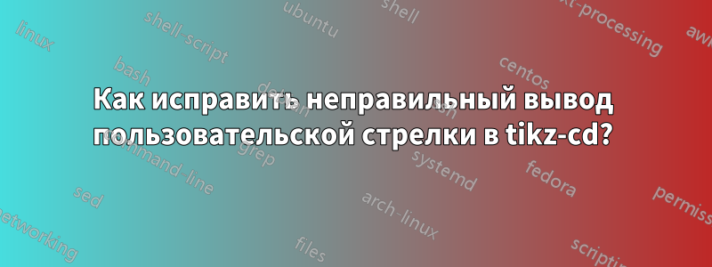 Как исправить неправильный вывод пользовательской стрелки в tikz-cd?