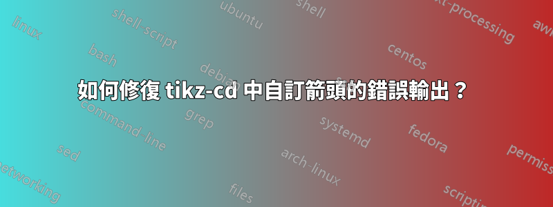 如何修復 tikz-cd 中自訂箭頭的錯誤輸出？