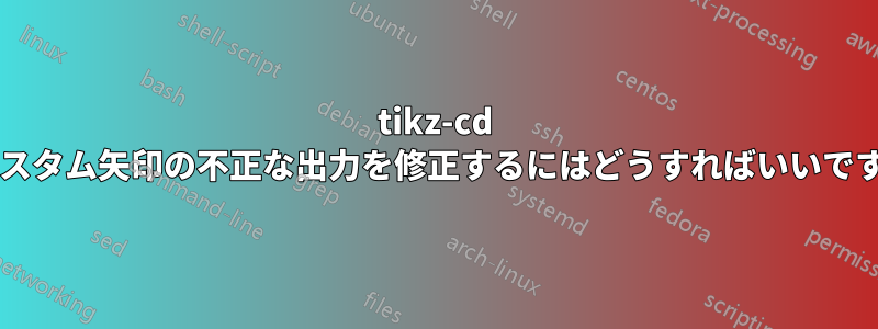 tikz-cd のカスタム矢印の不正な出力を修正するにはどうすればいいですか?