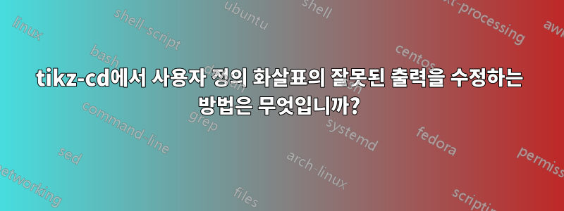 tikz-cd에서 사용자 정의 화살표의 잘못된 출력을 수정하는 방법은 무엇입니까?