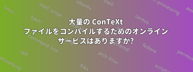 大量の ConTeXt ファイルをコンパイルするためのオンライン サービスはありますか?