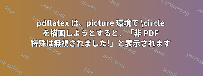 pdflatex は、picture 環境で \circle を描画しようとすると、「非 PDF 特殊は無視されました!」と表示されます