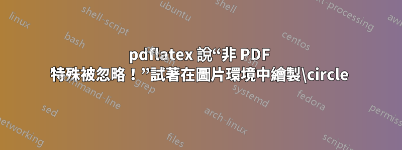 pdflatex 說“非 PDF 特殊被忽略！”試著在圖片環境中繪製\circle