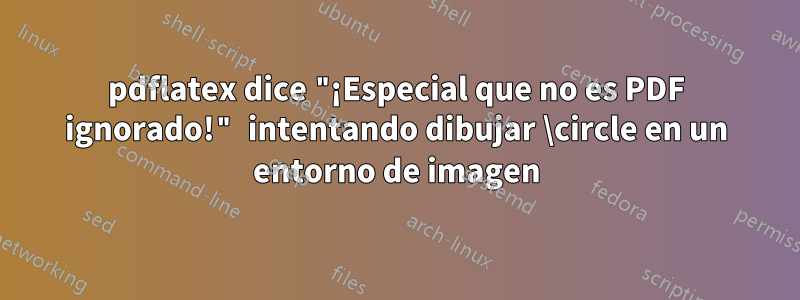 pdflatex dice "¡Especial que no es PDF ignorado!" intentando dibujar \circle en un entorno de imagen