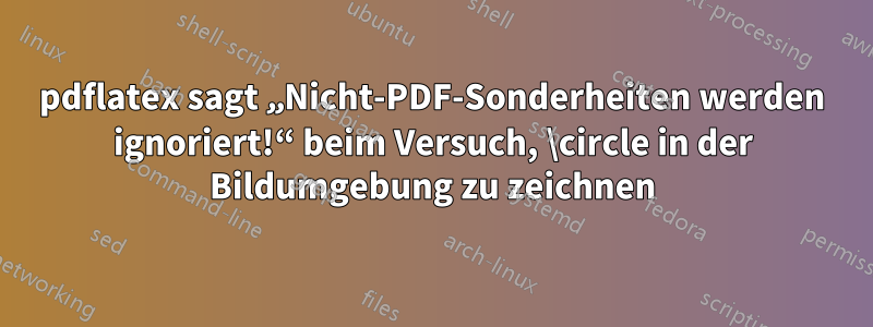 pdflatex sagt „Nicht-PDF-Sonderheiten werden ignoriert!“ beim Versuch, \circle in der Bildumgebung zu zeichnen