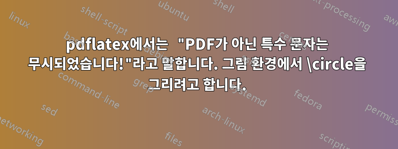 pdflatex에서는 "PDF가 아닌 특수 문자는 무시되었습니다!"라고 말합니다. 그림 환경에서 \circle을 그리려고 합니다.