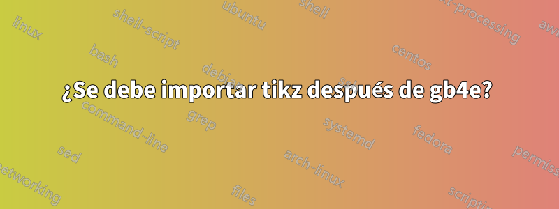 ¿Se debe importar tikz después de gb4e?