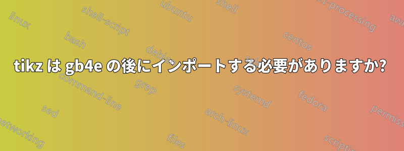 tikz は gb4e の後にインポートする必要がありますか?