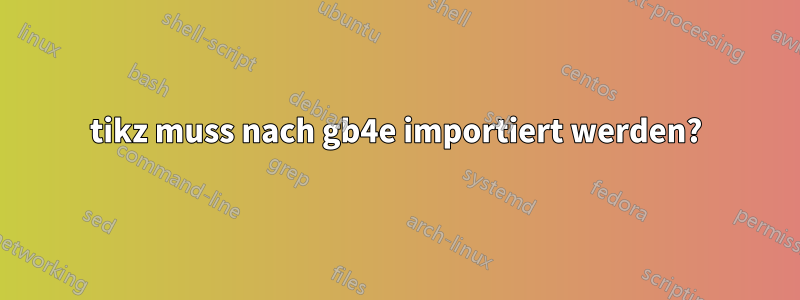 tikz muss nach gb4e importiert werden?