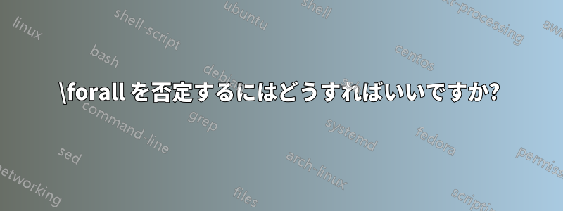 \forall を否定するにはどうすればいいですか?