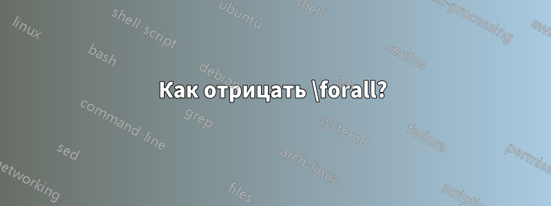 Как отрицать \forall?