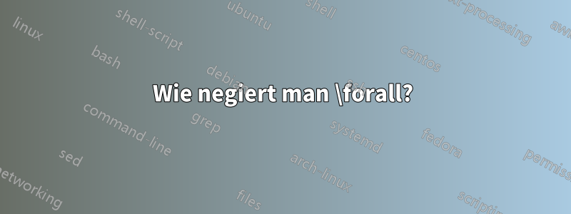 Wie negiert man \forall?