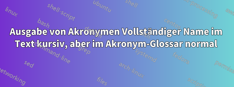 Ausgabe von Akronymen Vollständiger Name im Text kursiv, aber im Akronym-Glossar normal