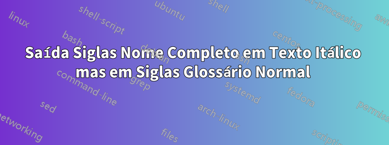 Saída Siglas Nome Completo em Texto Itálico mas em Siglas Glossário Normal