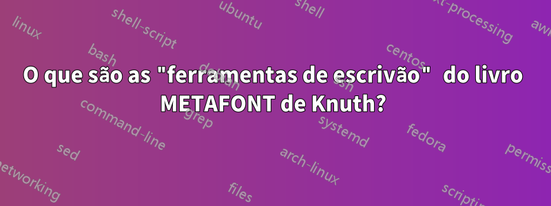 O que são as "ferramentas de escrivão" do livro METAFONT de Knuth?