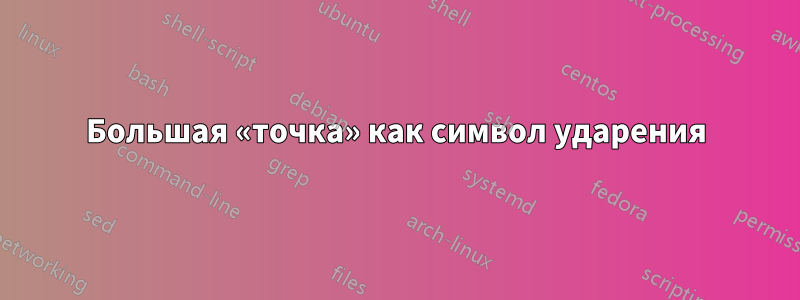 Большая «точка» как символ ударения