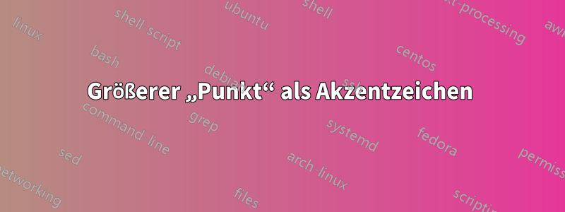 Größerer „Punkt“ als Akzentzeichen