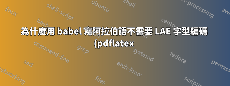為什麼用 babel 寫阿拉伯語不需要 LAE 字型編碼 (pdflatex)