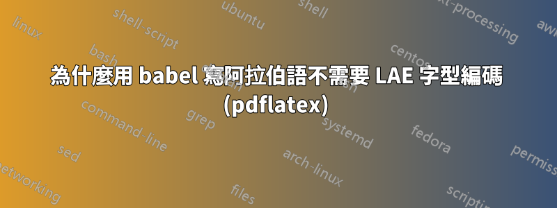 為什麼用 babel 寫阿拉伯語不需要 LAE 字型編碼 (pdflatex)