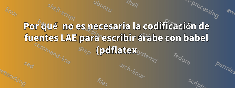 Por qué no es necesaria la codificación de fuentes LAE para escribir árabe con babel (pdflatex)