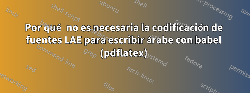 Por qué no es necesaria la codificación de fuentes LAE para escribir árabe con babel (pdflatex)