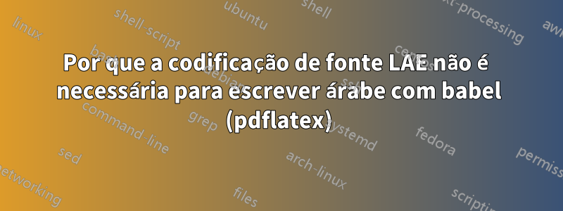 Por que a codificação de fonte LAE não é necessária para escrever árabe com babel (pdflatex)