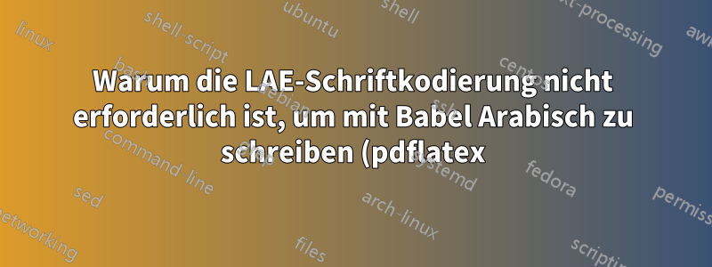 Warum die LAE-Schriftkodierung nicht erforderlich ist, um mit Babel Arabisch zu schreiben (pdflatex)