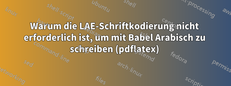 Warum die LAE-Schriftkodierung nicht erforderlich ist, um mit Babel Arabisch zu schreiben (pdflatex)