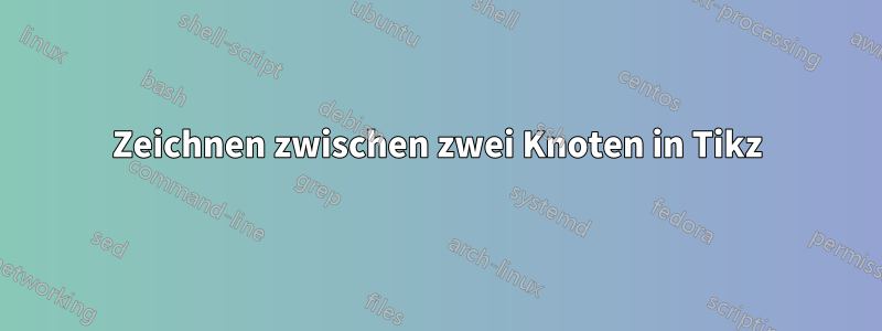 Zeichnen zwischen zwei Knoten in Tikz