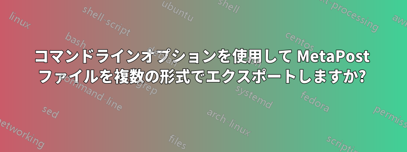 コマンドラインオプションを使用して MetaPost ファイルを複数の形式でエクスポートしますか?